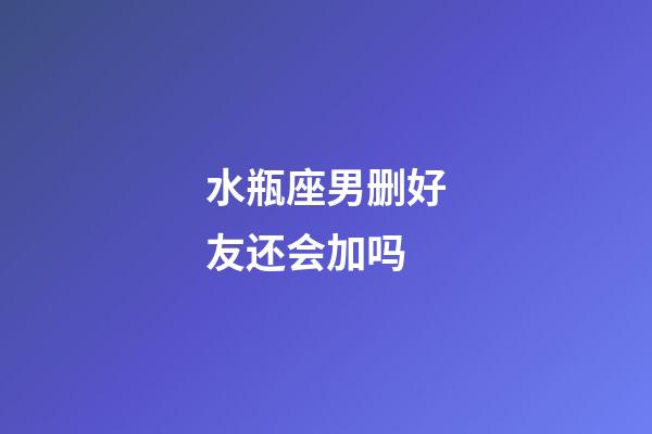 水瓶座男删好友还会加吗-第1张-星座运势-玄机派