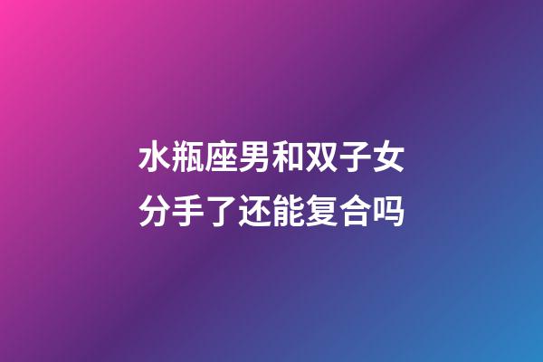 水瓶座男和双子女分手了还能复合吗-第1张-星座运势-玄机派