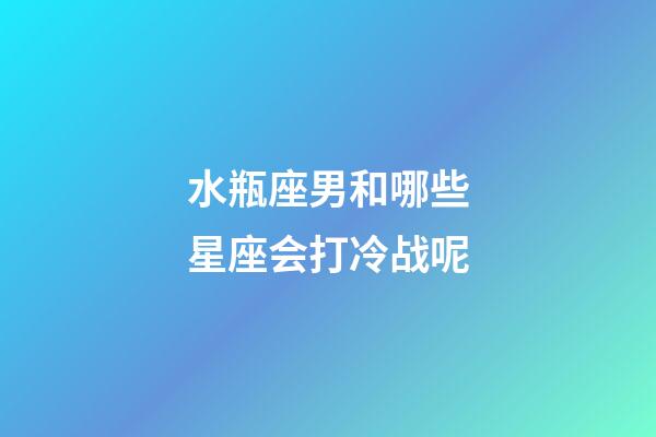 水瓶座男和哪些星座会打冷战呢-第1张-星座运势-玄机派