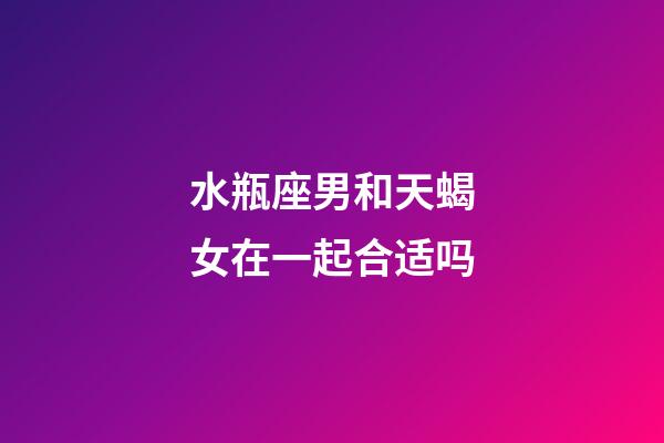 水瓶座男和天蝎女在一起合适吗-第1张-星座运势-玄机派