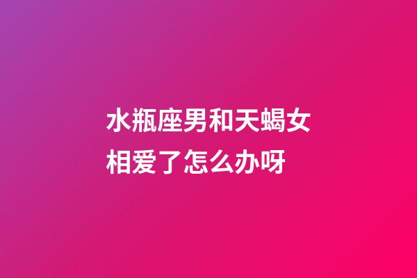 水瓶座男和天蝎女相爱了怎么办呀-第1张-星座运势-玄机派
