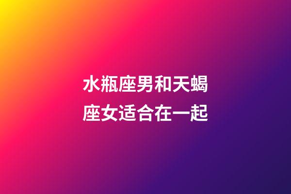水瓶座男和天蝎座女适合在一起-第1张-星座运势-玄机派