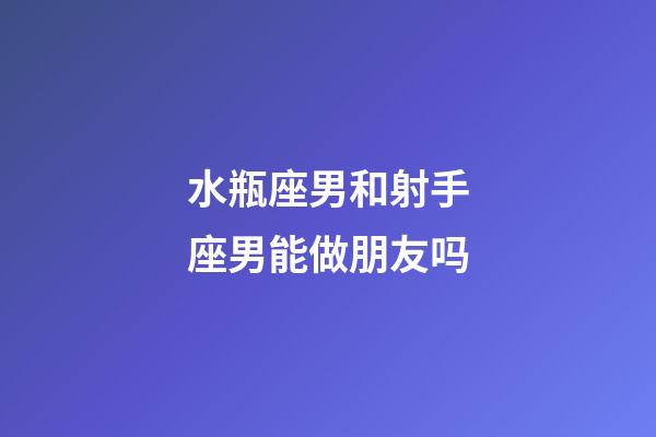 水瓶座男和射手座男能做朋友吗-第1张-星座运势-玄机派