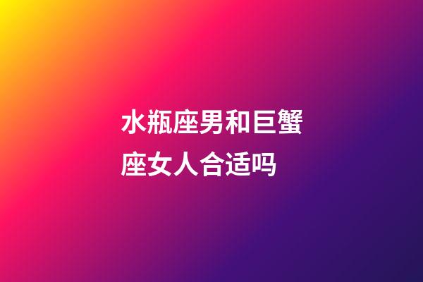水瓶座男和巨蟹座女人合适吗-第1张-星座运势-玄机派