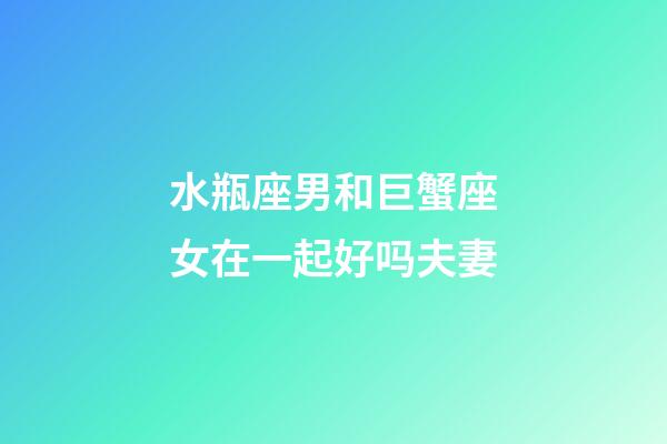 水瓶座男和巨蟹座女在一起好吗夫妻-第1张-星座运势-玄机派