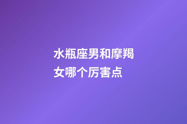 水瓶座男和摩羯女哪个厉害点-第1张-星座运势-玄机派