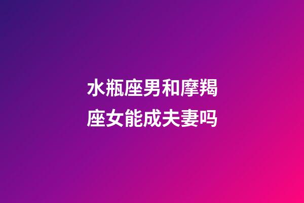 水瓶座男和摩羯座女能成夫妻吗-第1张-星座运势-玄机派