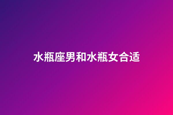 水瓶座男和水瓶女合适-第1张-星座运势-玄机派
