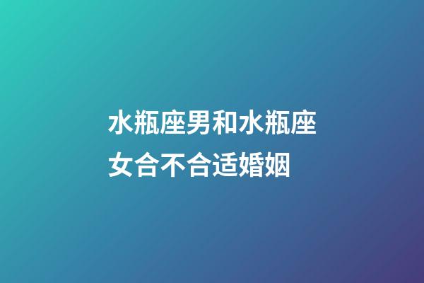 水瓶座男和水瓶座女合不合适婚姻-第1张-星座运势-玄机派