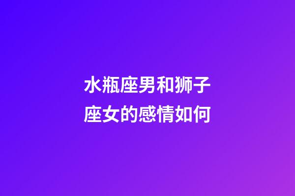 水瓶座男和狮子座女的感情如何-第1张-星座运势-玄机派