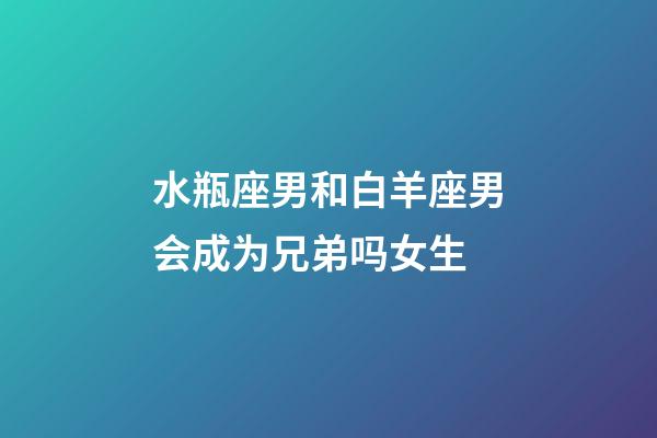水瓶座男和白羊座男会成为兄弟吗女生-第1张-星座运势-玄机派