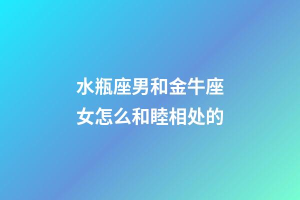 水瓶座男和金牛座女怎么和睦相处的-第1张-星座运势-玄机派