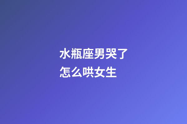 水瓶座男哭了怎么哄女生-第1张-星座运势-玄机派