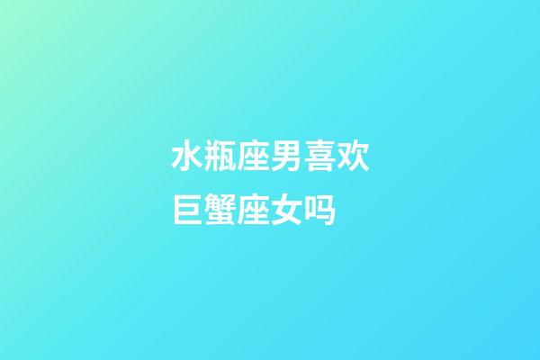 水瓶座男喜欢巨蟹座女吗-第1张-星座运势-玄机派