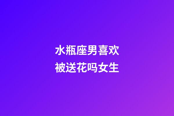 水瓶座男喜欢被送花吗女生-第1张-星座运势-玄机派