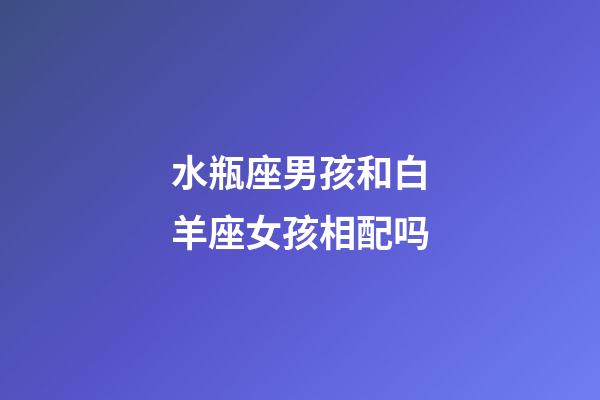 水瓶座男孩和白羊座女孩相配吗-第1张-星座运势-玄机派