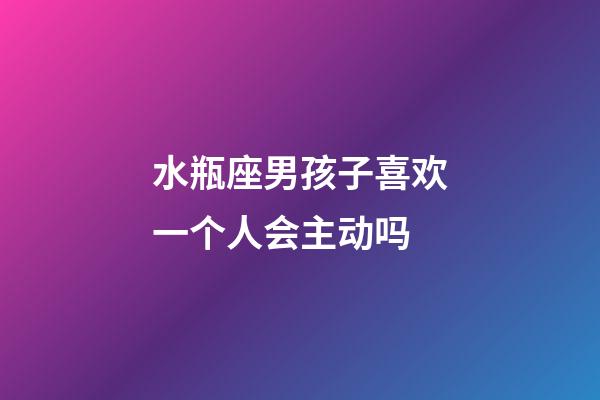 水瓶座男孩子喜欢一个人会主动吗-第1张-星座运势-玄机派