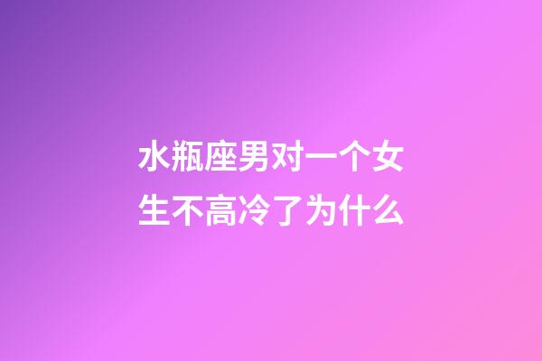 水瓶座男对一个女生不高冷了为什么-第1张-星座运势-玄机派
