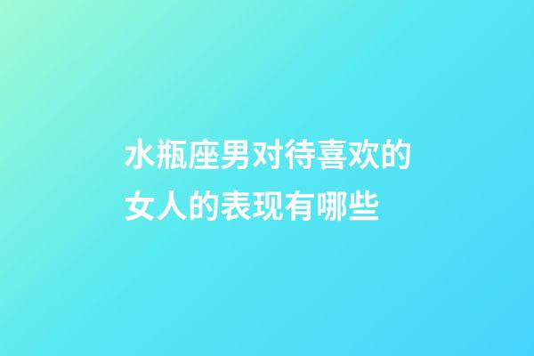 水瓶座男对待喜欢的女人的表现有哪些-第1张-星座运势-玄机派