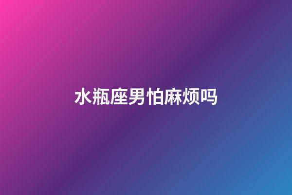 水瓶座男怕麻烦吗-第1张-星座运势-玄机派