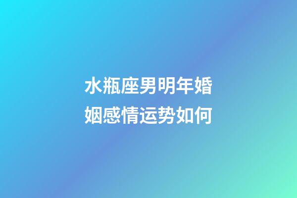 水瓶座男明年婚姻感情运势如何-第1张-星座运势-玄机派