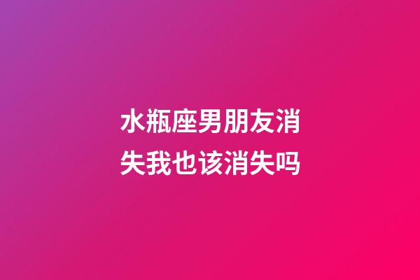 水瓶座男朋友消失我也该消失吗-第1张-星座运势-玄机派