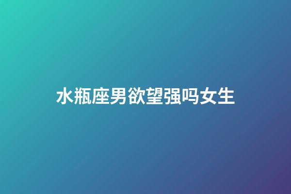 水瓶座男欲望强吗女生-第1张-星座运势-玄机派