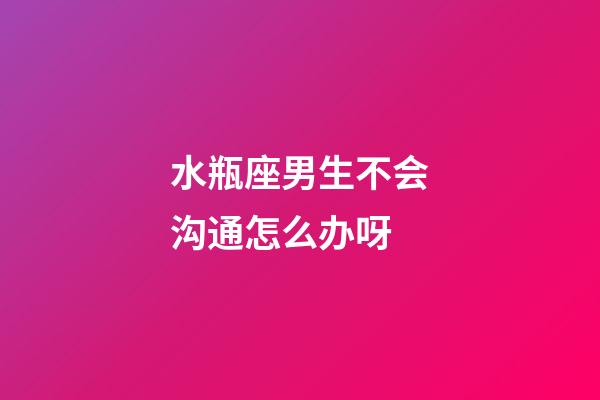 水瓶座男生不会沟通怎么办呀-第1张-星座运势-玄机派