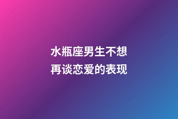 水瓶座男生不想再谈恋爱的表现-第1张-星座运势-玄机派