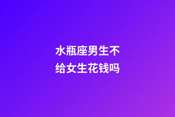 水瓶座男生不给女生花钱吗-第1张-星座运势-玄机派