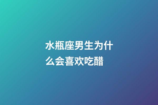 水瓶座男生为什么会喜欢吃醋-第1张-星座运势-玄机派