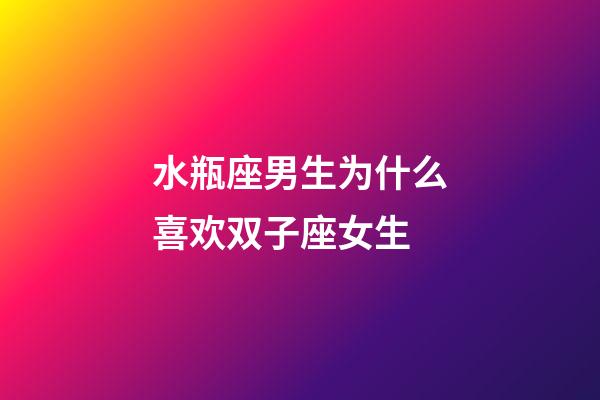 水瓶座男生为什么喜欢双子座女生-第1张-星座运势-玄机派