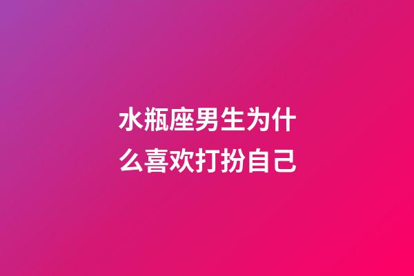 水瓶座男生为什么喜欢打扮自己-第1张-星座运势-玄机派