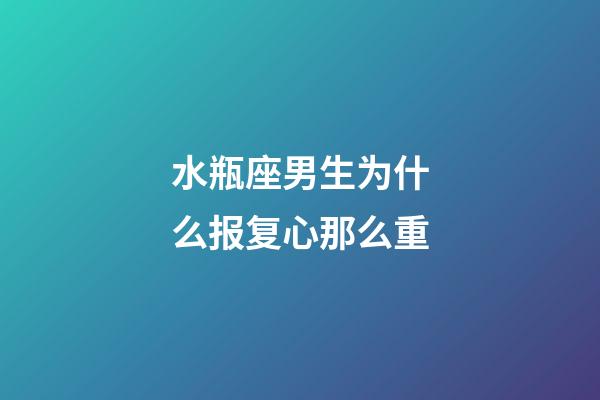 水瓶座男生为什么报复心那么重-第1张-星座运势-玄机派