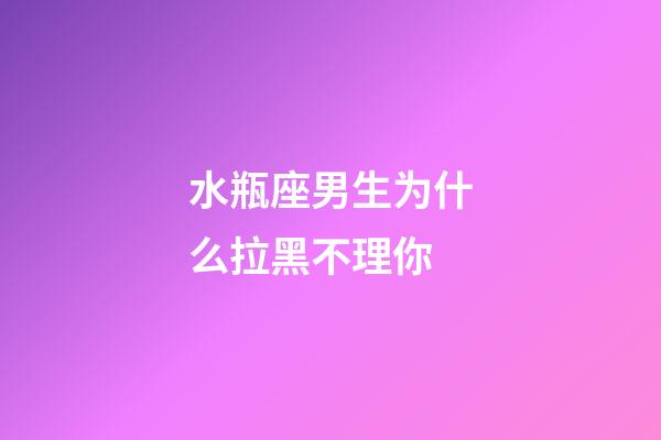 水瓶座男生为什么拉黑不理你-第1张-星座运势-玄机派