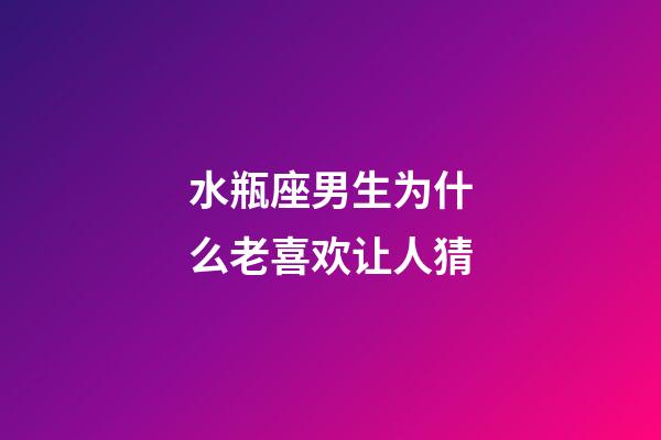 水瓶座男生为什么老喜欢让人猜-第1张-星座运势-玄机派