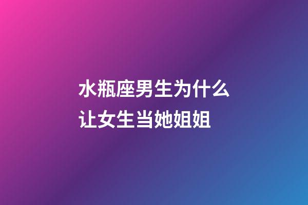 水瓶座男生为什么让女生当她姐姐-第1张-星座运势-玄机派