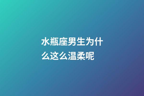 水瓶座男生为什么这么温柔呢-第1张-星座运势-玄机派