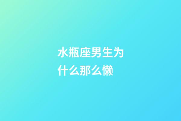 水瓶座男生为什么那么懒-第1张-星座运势-玄机派