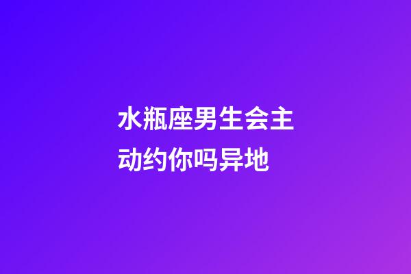 水瓶座男生会主动约你吗异地-第1张-星座运势-玄机派
