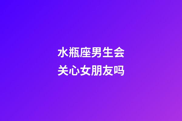 水瓶座男生会关心女朋友吗-第1张-星座运势-玄机派