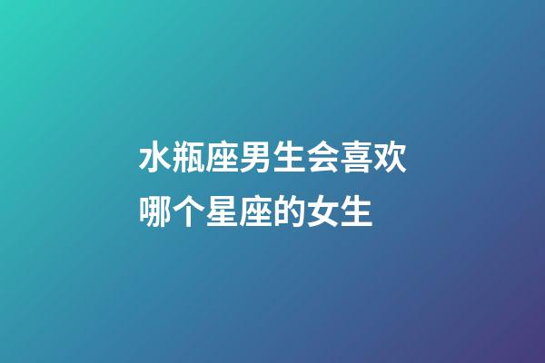 水瓶座男生会喜欢哪个星座的女生-第1张-星座运势-玄机派