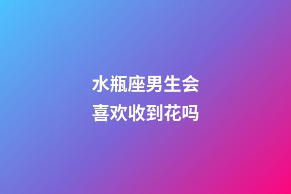 水瓶座男生会喜欢收到花吗-第1张-星座运势-玄机派