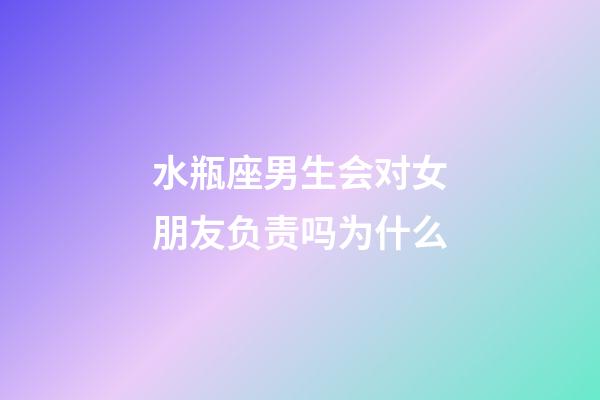 水瓶座男生会对女朋友负责吗为什么-第1张-星座运势-玄机派