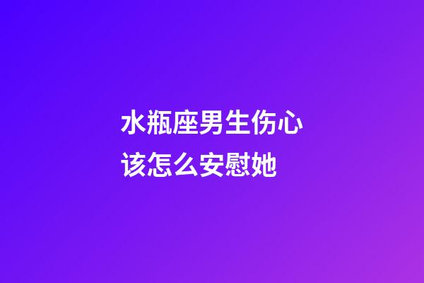 水瓶座男生伤心该怎么安慰她-第1张-星座运势-玄机派