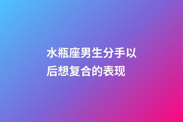 水瓶座男生分手以后想复合的表现-第1张-星座运势-玄机派