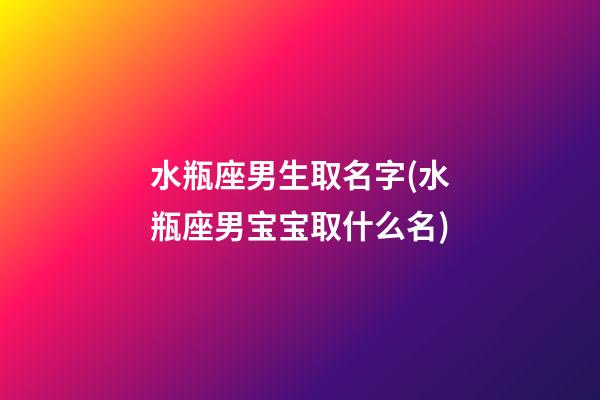 水瓶座男生取名字(水瓶座男宝宝取什么名)