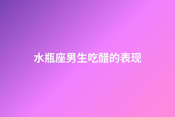 水瓶座男生吃醋的表现（水瓶座吃醋了有什么表现）-第1张-星座运势-玄机派