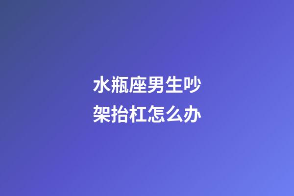 水瓶座男生吵架抬杠怎么办-第1张-星座运势-玄机派