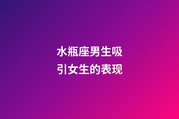 水瓶座男生吸引女生的表现-第1张-星座运势-玄机派